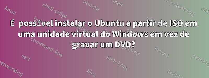 É possível instalar o Ubuntu a partir de ISO em uma unidade virtual do Windows em vez de gravar um DVD?