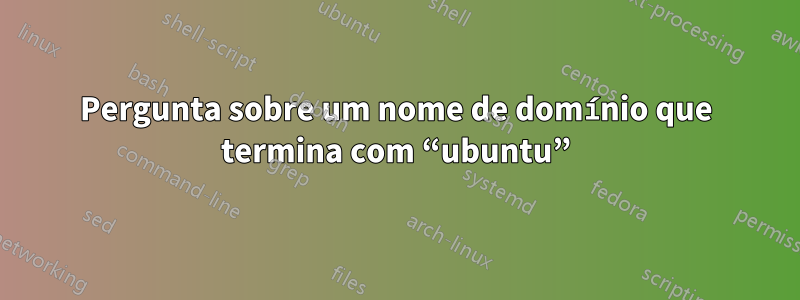 Pergunta sobre um nome de domínio que termina com “ubuntu”