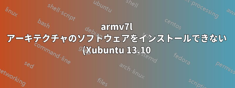 armv7l アーキテクチャのソフトウェアをインストールできない (Xubuntu 13.10)