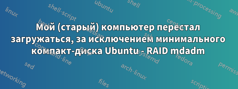 Мой (старый) компьютер перестал загружаться, за исключением минимального компакт-диска Ubuntu - RAID mdadm