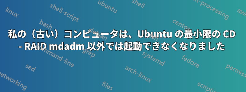 私の（古い）コンピュータは、Ubuntu の最小限の CD - RAID mdadm 以外では起動できなくなりました