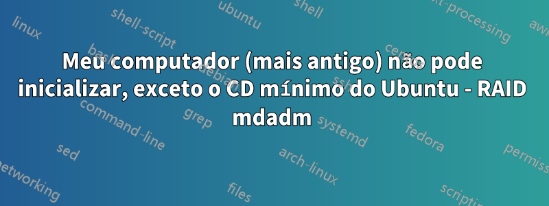 Meu computador (mais antigo) não pode inicializar, exceto o CD mínimo do Ubuntu - RAID mdadm