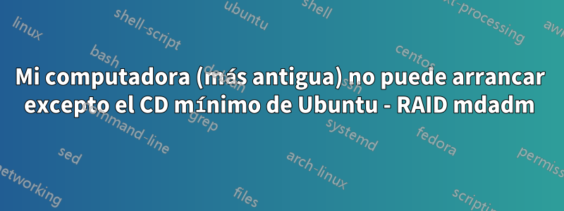 Mi computadora (más antigua) no puede arrancar excepto el CD mínimo de Ubuntu - RAID mdadm