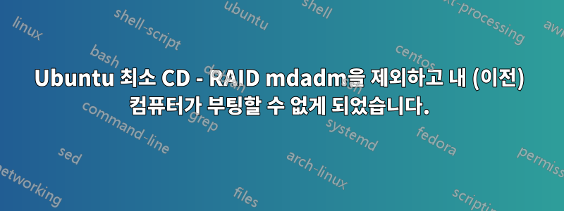 Ubuntu 최소 CD - RAID mdadm을 제외하고 내 (이전) 컴퓨터가 부팅할 수 없게 되었습니다.