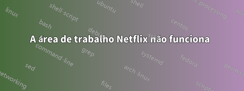 A área de trabalho Netflix não funciona 