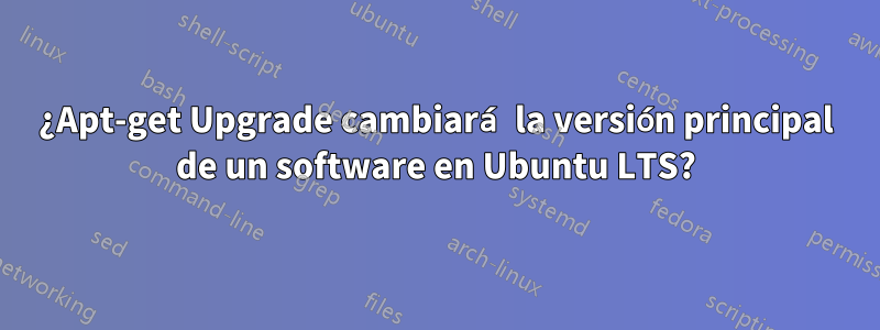 ¿Apt-get Upgrade cambiará la versión principal de un software en Ubuntu LTS?