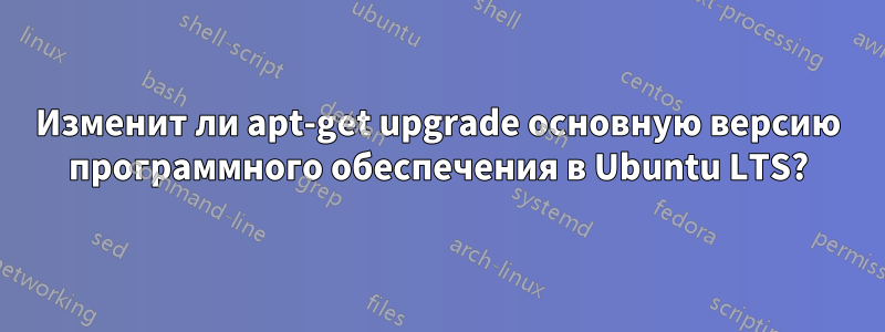 Изменит ли apt-get upgrade основную версию программного обеспечения в Ubuntu LTS?