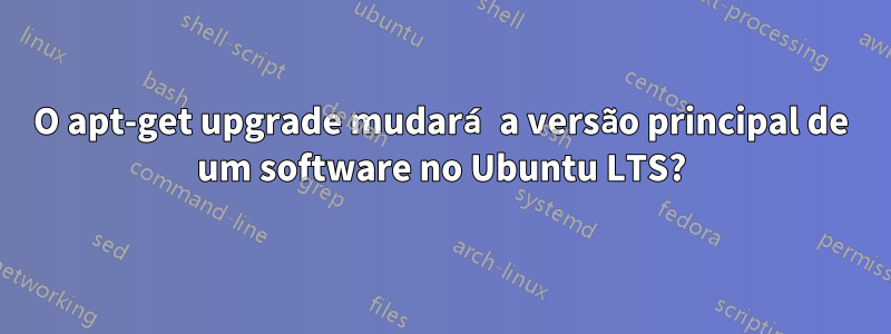 O apt-get upgrade mudará a versão principal de um software no Ubuntu LTS?