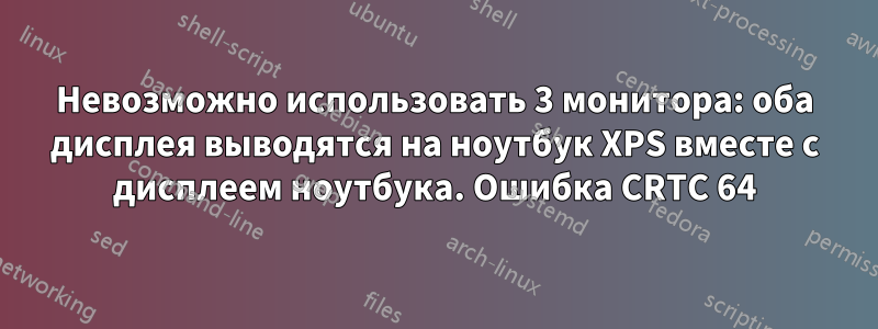 Невозможно использовать 3 монитора: оба дисплея выводятся на ноутбук XPS вместе с дисплеем ноутбука. Ошибка CRTC 64