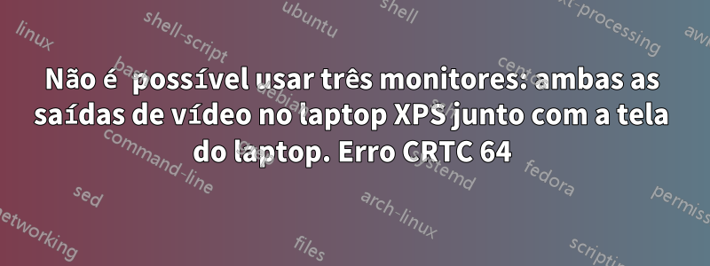 Não é possível usar três monitores: ambas as saídas de vídeo no laptop XPS junto com a tela do laptop. Erro CRTC 64