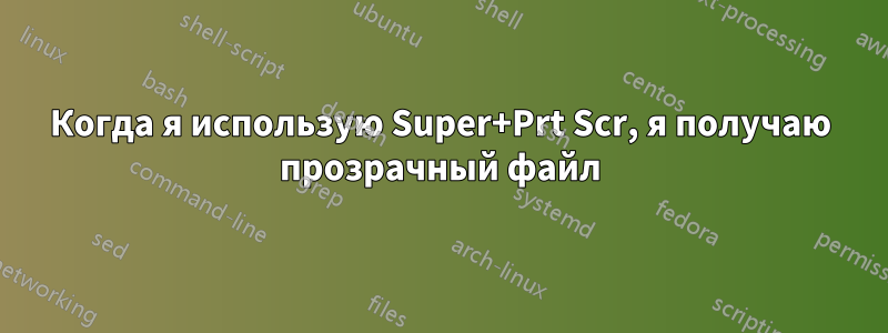 Когда я использую Super+Prt Scr, я получаю прозрачный файл