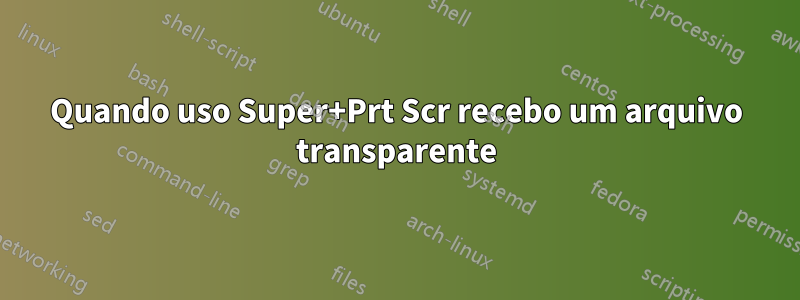 Quando uso Super+Prt Scr recebo um arquivo transparente