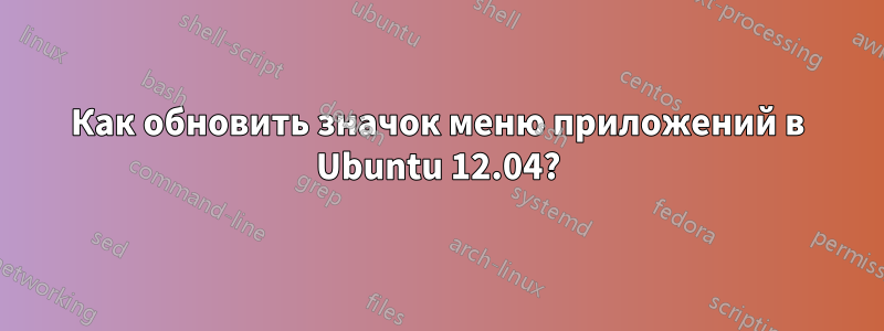 Как обновить значок меню приложений в Ubuntu 12.04?