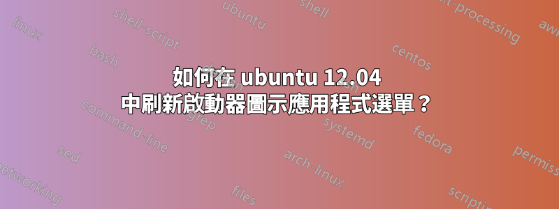 如何在 ubuntu 12.04 中刷新啟動器圖示應用程式選單？