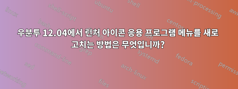 우분투 12.04에서 런처 아이콘 응용 프로그램 메뉴를 새로 고치는 방법은 무엇입니까?