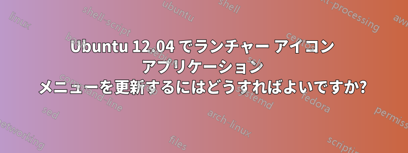 Ubuntu 12.04 でランチャー アイコン アプリケーション メニューを更新するにはどうすればよいですか?