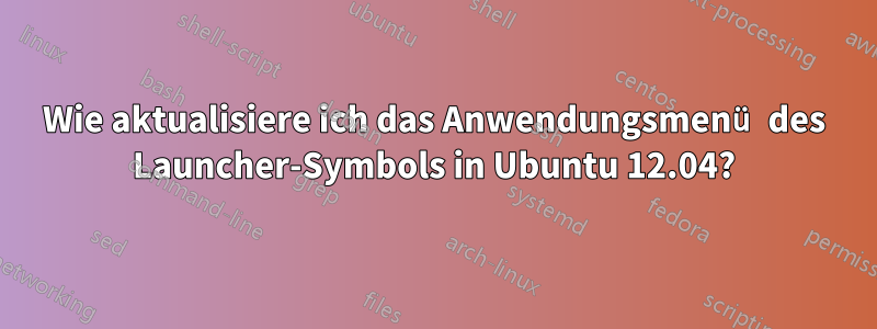 Wie aktualisiere ich das Anwendungsmenü des Launcher-Symbols in Ubuntu 12.04?