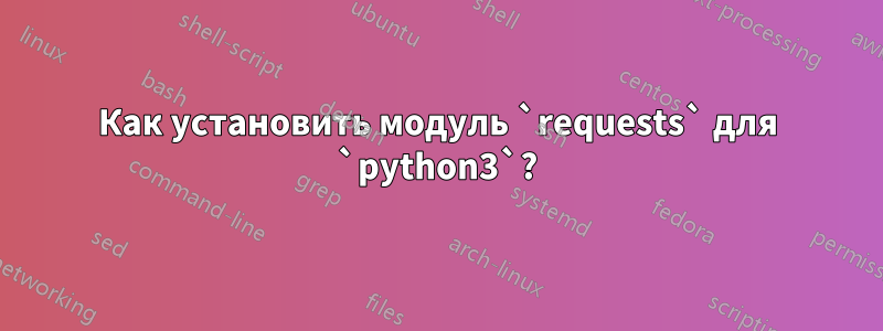 Как установить модуль `requests` для `python3`?