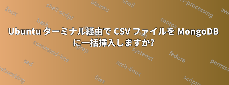 Ubuntu ターミナル経由で CSV ファイルを MongoDB に一括挿入しますか?