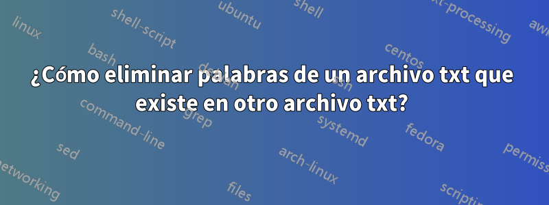 ¿Cómo eliminar palabras de un archivo txt que existe en otro archivo txt?