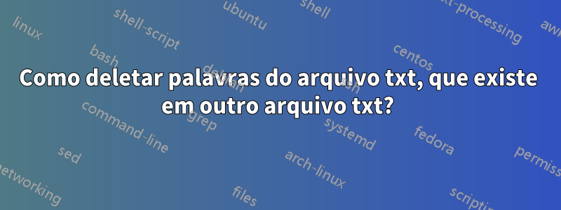 Como deletar palavras do arquivo txt, que existe em outro arquivo txt?