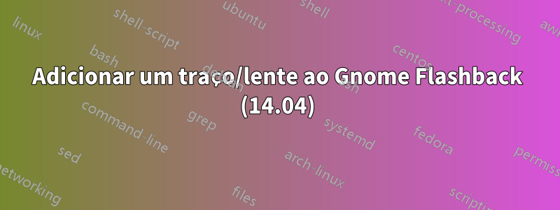 Adicionar um traço/lente ao Gnome Flashback (14.04)