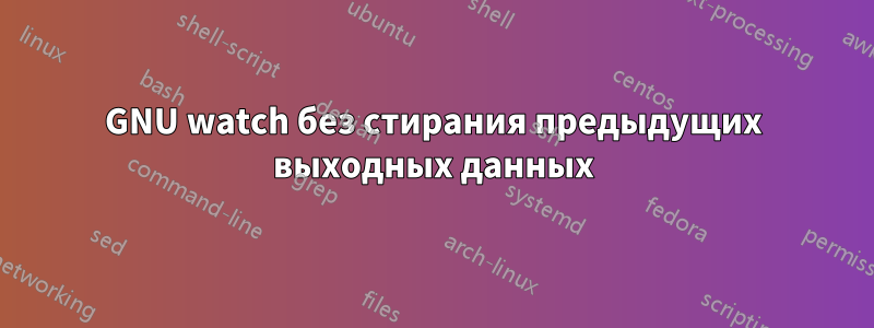 GNU watch без стирания предыдущих выходных данных