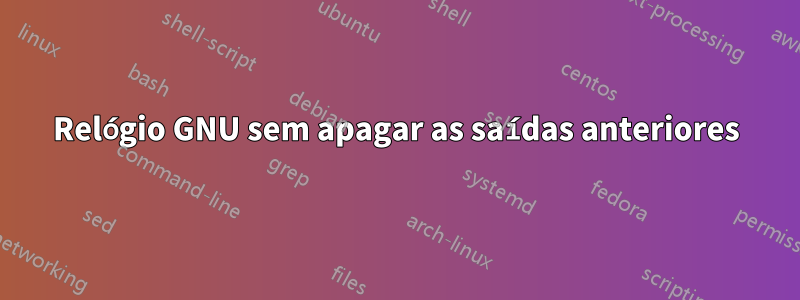 Relógio GNU sem apagar as saídas anteriores