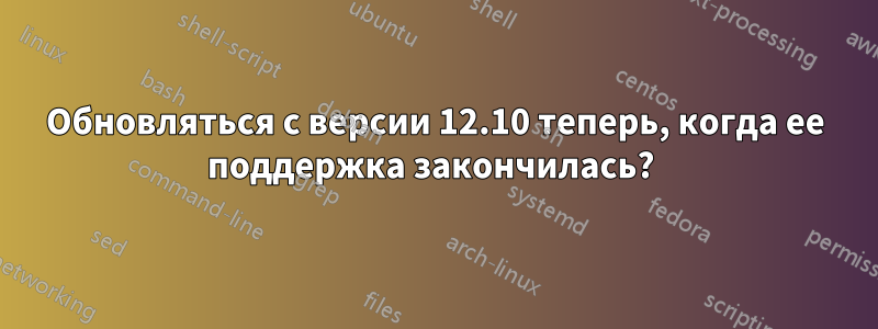 Обновляться с версии 12.10 теперь, когда ее поддержка закончилась? 