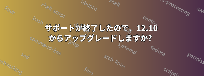 サポートが終了したので、12.10 からアップグレードしますか? 