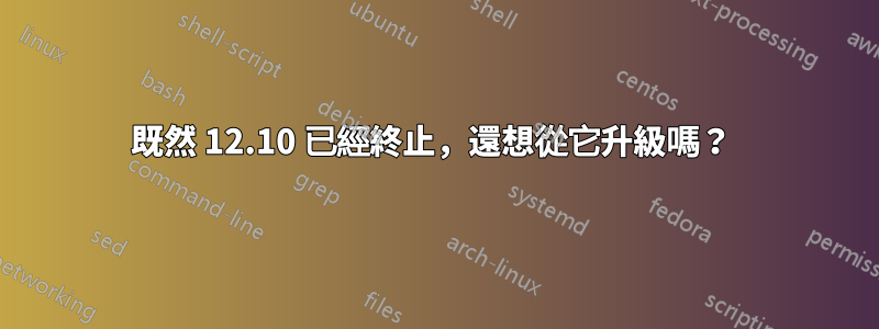 既然 12.10 已經終止，還想從它升級嗎？ 