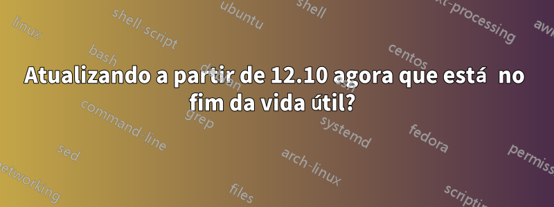 Atualizando a partir de 12.10 agora que está no fim da vida útil? 