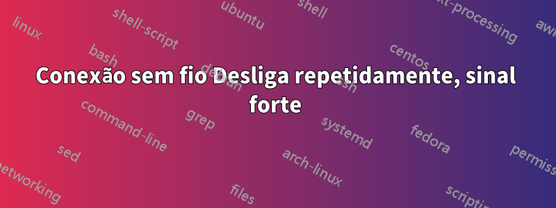 Conexão sem fio Desliga repetidamente, sinal forte