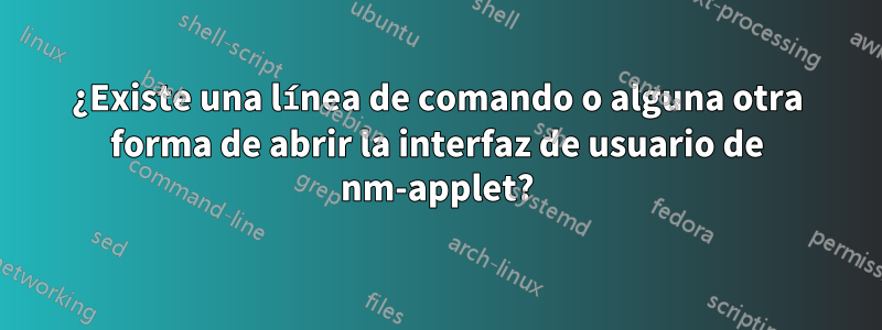 ¿Existe una línea de comando o alguna otra forma de abrir la interfaz de usuario de nm-applet?