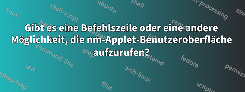 Gibt es eine Befehlszeile oder eine andere Möglichkeit, die nm-Applet-Benutzeroberfläche aufzurufen?