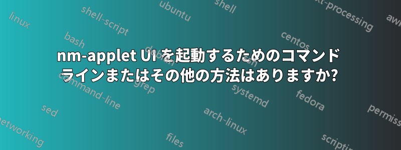 nm-applet UI を起動するためのコマンド ラインまたはその他の方法はありますか?