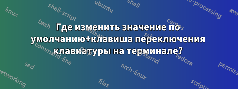 Где изменить значение по умолчанию+клавиша переключения клавиатуры на терминале?