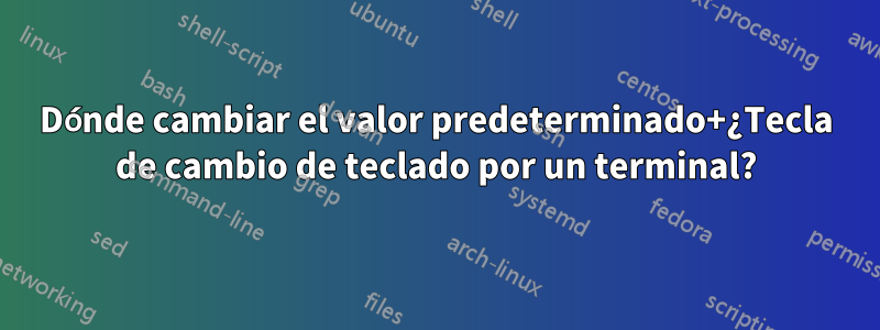 Dónde cambiar el valor predeterminado+¿Tecla de cambio de teclado por un terminal?