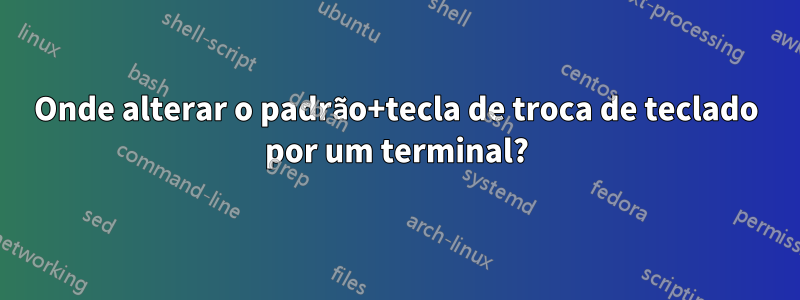 Onde alterar o padrão+tecla de troca de teclado por um terminal?