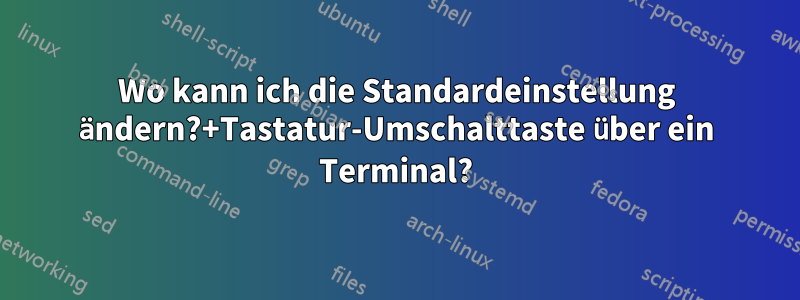 Wo kann ich die Standardeinstellung ändern?+Tastatur-Umschalttaste über ein Terminal?