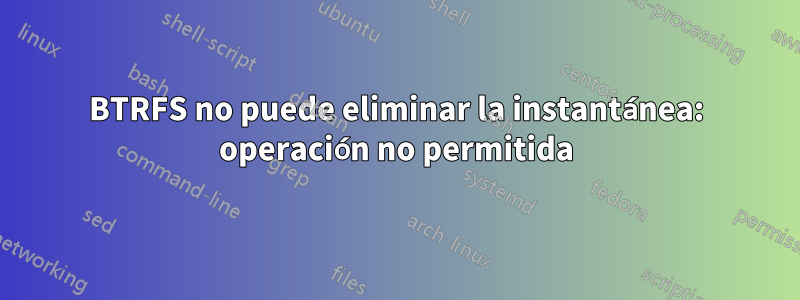 BTRFS no puede eliminar la instantánea: operación no permitida