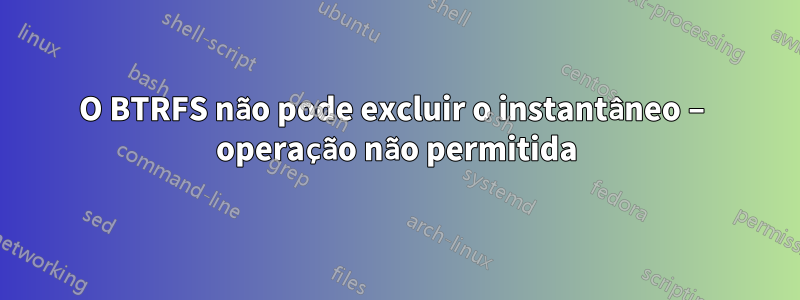 O BTRFS não pode excluir o instantâneo – operação não permitida