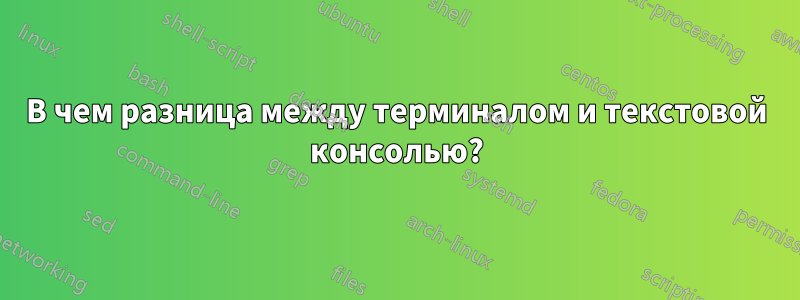 В чем разница между терминалом и текстовой консолью?