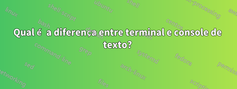 Qual é a diferença entre terminal e console de texto?