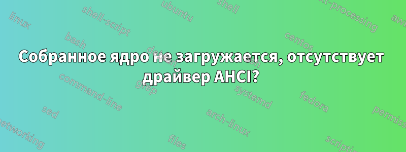 Собранное ядро ​​не загружается, отсутствует драйвер AHCI?