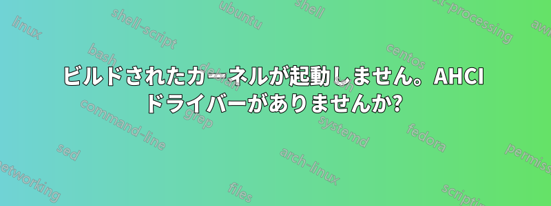 ビルドされたカーネルが起動しません。AHCI ドライバーがありませんか?