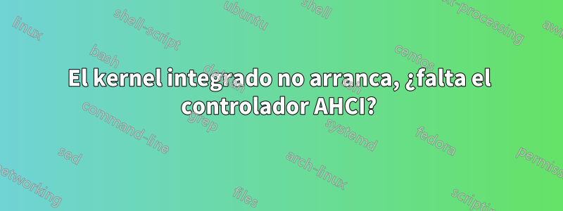 El kernel integrado no arranca, ¿falta el controlador AHCI?