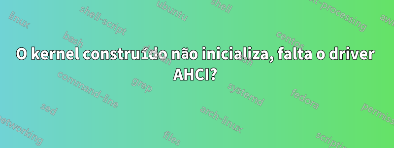 O kernel construído não inicializa, falta o driver AHCI?