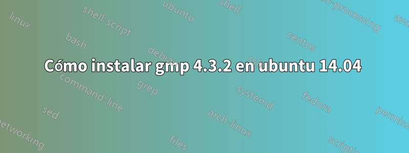 Cómo instalar gmp 4.3.2 en ubuntu 14.04