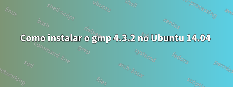 Como instalar o gmp 4.3.2 no Ubuntu 14.04